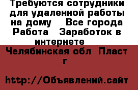 Требуются сотрудники для удаленной работы на дому. - Все города Работа » Заработок в интернете   . Челябинская обл.,Пласт г.